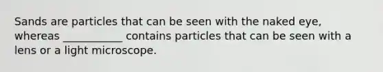 Sands are particles that can be seen with the naked eye, whereas ___________ contains particles that can be seen with a lens or a light microscope.