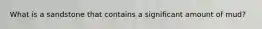 What is a sandstone that contains a significant amount of mud?