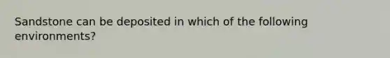 Sandstone can be deposited in which of the following environments?