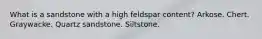 What is a sandstone with a high feldspar content? Arkose. Chert. Graywacke. Quartz sandstone. Siltstone.