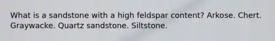 What is a sandstone with a high feldspar content? Arkose. Chert. Graywacke. Quartz sandstone. Siltstone.