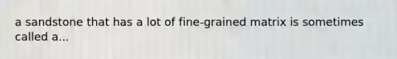 a sandstone that has a lot of fine-grained matrix is sometimes called a...