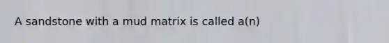 A sandstone with a mud matrix is called a(n)