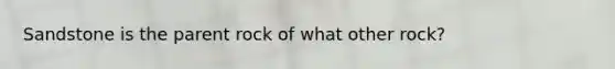 Sandstone is the parent rock of what other rock?