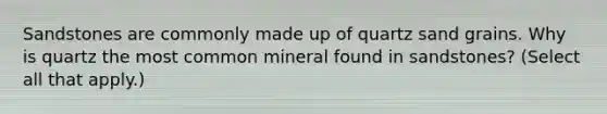 Sandstones are commonly made up of quartz sand grains. Why is quartz the most common mineral found in sandstones? (Select all that apply.)