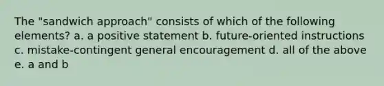 The "sandwich approach" consists of which of the following elements? a. a positive statement b. future-oriented instructions c. mistake-contingent general encouragement d. all of the above e. a and b