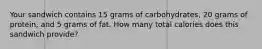 Your sandwich contains 15 grams of carbohydrates, 20 grams of protein, and 5 grams of fat. How many total calories does this sandwich provide?