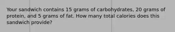 Your sandwich contains 15 grams of carbohydrates, 20 grams of protein, and 5 grams of fat. How many total calories does this sandwich provide?