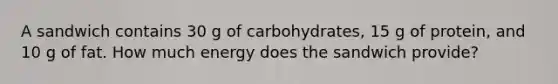 A sandwich contains 30 g of carbohydrates, 15 g of protein, and 10 g of fat. How much energy does the sandwich provide?