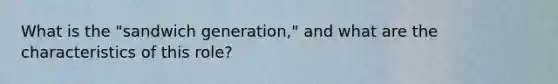 What is the "sandwich generation," and what are the characteristics of this role?