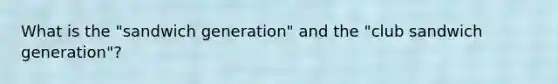 What is the "sandwich generation" and the "club sandwich generation"?