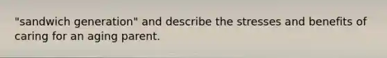 "sandwich generation" and describe the stresses and benefits of caring for an aging parent.