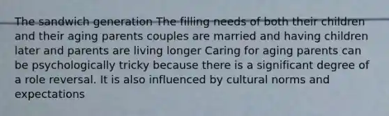 The sandwich generation The filling needs of both their children and their aging parents couples are married and having children later and parents are living longer Caring for aging parents can be psychologically tricky because there is a significant degree of a role reversal. It is also influenced by cultural norms and expectations