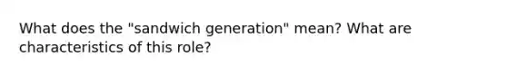 What does the "sandwich generation" mean? What are characteristics of this role?