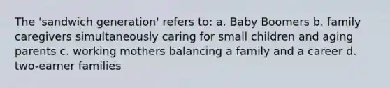 The 'sandwich generation' refers to: a. Baby Boomers b. family caregivers simultaneously caring for small children and aging parents c. working mothers balancing a family and a career d. two-earner families