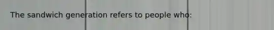 The sandwich generation refers to people who: