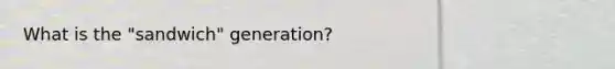 What is the "sandwich" generation?