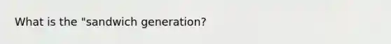 What is the "sandwich generation?