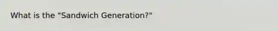 What is the "Sandwich Generation?"