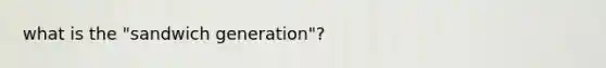 what is the "sandwich generation"?