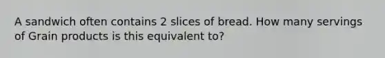 A sandwich often contains 2 slices of bread. How many servings of Grain products is this equivalent to?