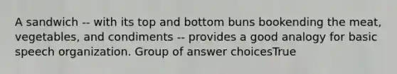 A sandwich -- with its top and bottom buns bookending the meat, vegetables, and condiments -- provides a good analogy for basic speech organization. Group of answer choicesTrue