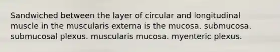 Sandwiched between the layer of circular and longitudinal muscle in the muscularis externa is the mucosa. submucosa. submucosal plexus. muscularis mucosa. myenteric plexus.