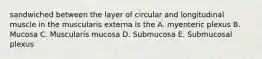 sandwiched between the layer of circular and longitudinal muscle in the muscularis externa is the A. myenteric plexus B. Mucosa C. Muscularis mucosa D. Submucosa E. Submucosal plexus