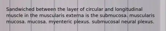 Sandwiched between the layer of circular and longitudinal muscle in the muscularis externa is the submucosa. muscularis mucosa. mucosa. myenteric plexus. submucosal neural plexus.