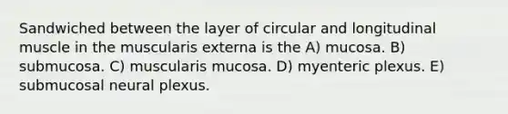 Sandwiched between the layer of circular and longitudinal muscle in the muscularis externa is the A) mucosa. B) submucosa. C) muscularis mucosa. D) myenteric plexus. E) submucosal neural plexus.