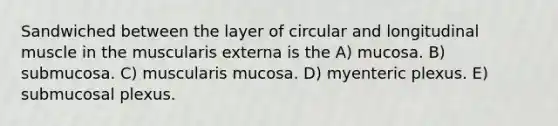 Sandwiched between the layer of circular and longitudinal muscle in the muscularis externa is the A) mucosa. B) submucosa. C) muscularis mucosa. D) myenteric plexus. E) submucosal plexus.