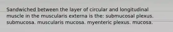 Sandwiched between the layer of circular and longitudinal muscle in the muscularis externa is the: submucosal plexus. submucosa. muscularis mucosa. myenteric plexus. mucosa.