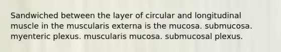 Sandwiched between the layer of circular and longitudinal muscle in the muscularis externa is the mucosa. submucosa. myenteric plexus. muscularis mucosa. submucosal plexus.