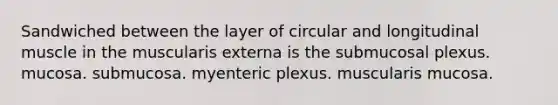 Sandwiched between the layer of circular and longitudinal muscle in the muscularis externa is the submucosal plexus. mucosa. submucosa. myenteric plexus. muscularis mucosa.