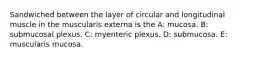 Sandwiched between the layer of circular and longitudinal muscle in the muscularis externa is the A: mucosa. B: submucosal plexus. C: myenteric plexus. D: submucosa. E: muscularis mucosa.