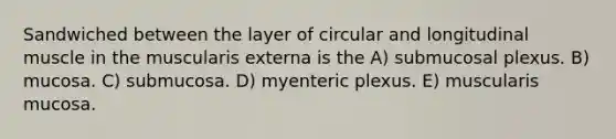 Sandwiched between the layer of circular and longitudinal muscle in the muscularis externa is the A) submucosal plexus. B) mucosa. C) submucosa. D) myenteric plexus. E) muscularis mucosa.