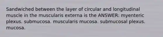 Sandwiched between the layer of circular and longitudinal muscle in the muscularis externa is the ANSWER: myenteric plexus. submucosa. muscularis mucosa. submucosal plexus. mucosa.