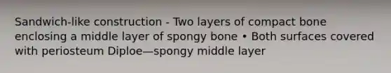 Sandwich-like construction - Two layers of compact bone enclosing a middle layer of spongy bone • Both surfaces covered with periosteum Diploe—spongy middle layer