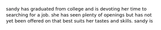 sandy has graduated from college and is devoting her time to searching for a job. she has seen plenty of openings but has not yet been offered on that best suits her tastes and skills. sandy is