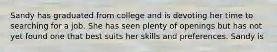 Sandy has graduated from college and is devoting her time to searching for a job. She has seen plenty of openings but has not yet found one that best suits her skills and preferences. Sandy is