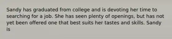 Sandy has graduated from college and is devoting her time to searching for a job. She has seen plenty of openings, but has not yet been offered one that best suits her tastes and skills. Sandy is