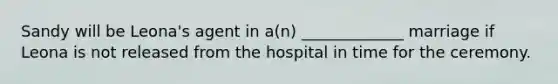 Sandy will be Leona's agent in a(n) _____________ marriage if Leona is not released from the hospital in time for the ceremony.