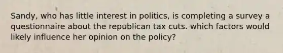 Sandy, who has little interest in politics, is completing a survey a questionnaire about the republican tax cuts. which factors would likely influence her opinion on the policy?