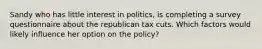 Sandy who has little interest in politics, is completing a survey questionnaire about the republican tax cuts. Which factors would likely influence her option on the policy?