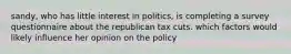 sandy, who has little interest in politics, is completing a survey questionnaire about the republican tax cuts. which factors would likely influence her opinion on the policy