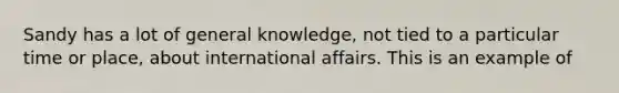 Sandy has a lot of general knowledge, not tied to a particular time or place, about international affairs. This is an example of