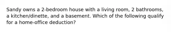 Sandy owns a 2-bedroom house with a living room, 2 bathrooms, a kitchen/dinette, and a basement. Which of the following qualify for a home-office deduction?