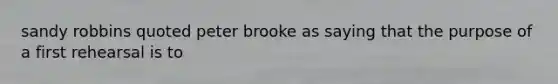 sandy robbins quoted peter brooke as saying that the purpose of a first rehearsal is to