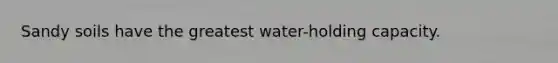 Sandy soils have the greatest water-holding capacity.