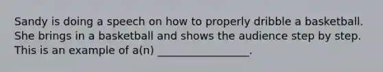 Sandy is doing a speech on how to properly dribble a basketball. She brings in a basketball and shows the audience step by step. This is an example of a(n) _________________.